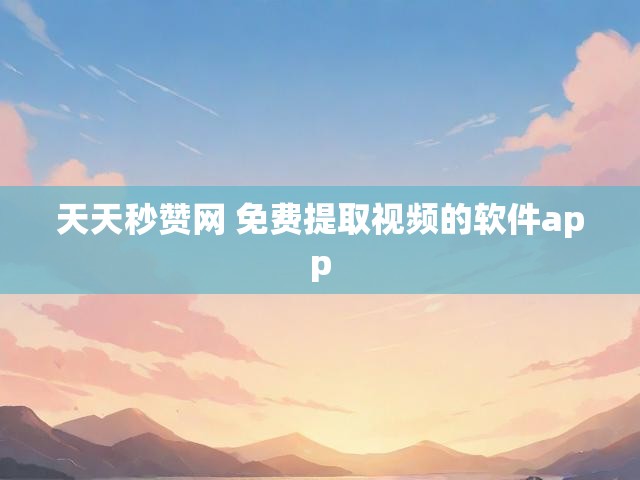 天天秒赞网 免费提取视频的软件app