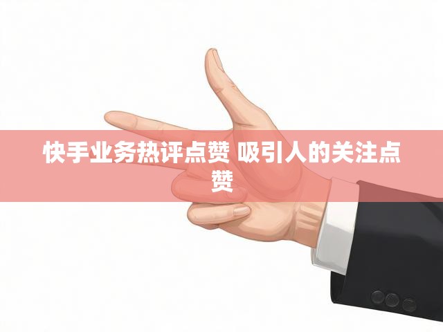 快手业务热评点赞 吸引人的关注点赞