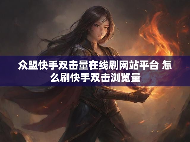 众盟快手双击量在线刷网站平台 怎么刷快手双击浏览量