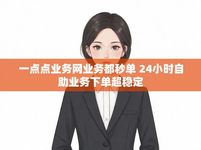一点点业务网业务都秒单 24小时自助业务下单超稳定