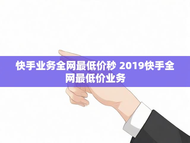 快手业务全网最低价秒 2019快手全网最低价业务