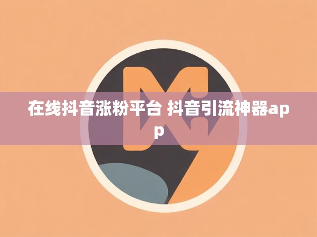 在线抖音涨粉平台 抖音引流神器app