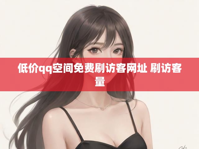 低价qq空间免费刷访客网址 刷访客量