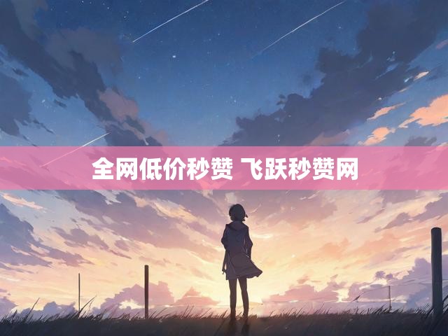 全网低价秒赞 飞跃秒赞网