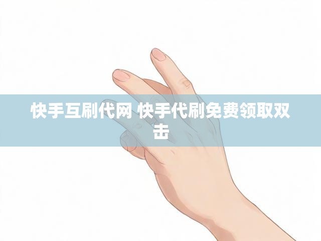 快手互刷代网 快手代刷免费领取双击