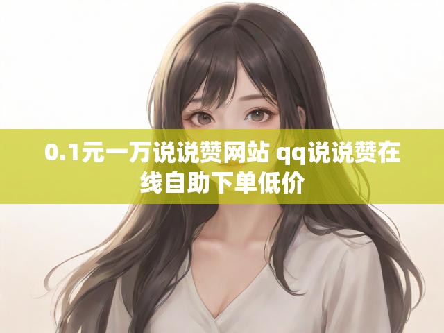 0.1元一万说说赞网站 qq说说赞在线自助下单低价