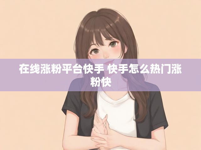 在线涨粉平台快手 快手怎么热门涨粉快