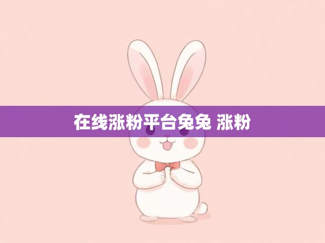 在线涨粉平台兔兔 涨粉