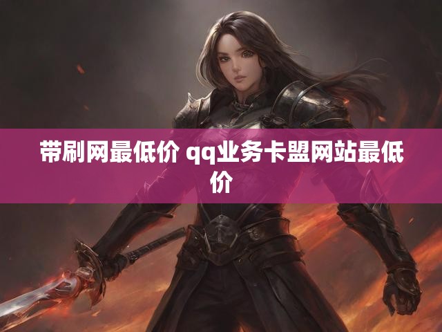 带刷网最低价 qq业务卡盟网站最低价