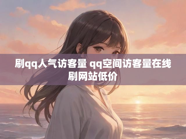 刷qq人气访客量 qq空间访客量在线刷网站低价