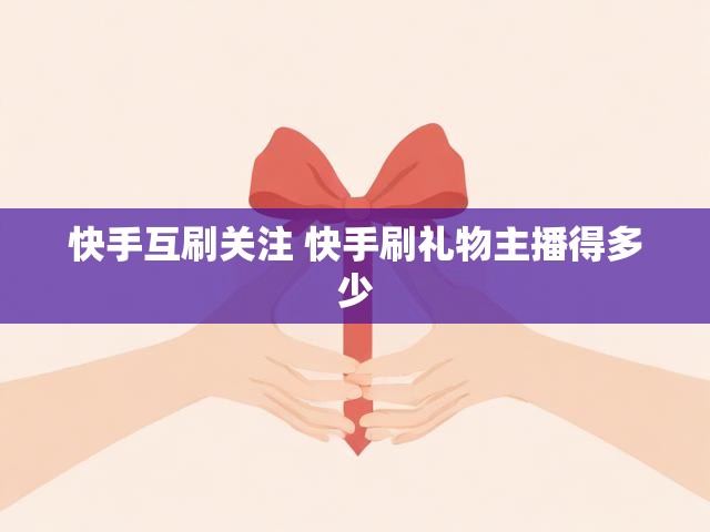 快手互刷关注 快手刷礼物主播得多少