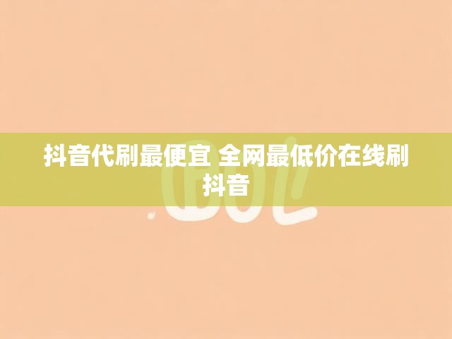 抖音代刷最便宜 全网最低价在线刷抖音