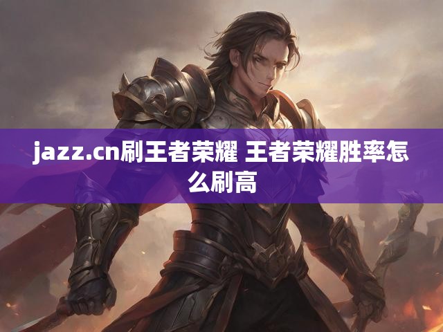 jazz.cn刷王者荣耀 王者荣耀胜率怎么刷高