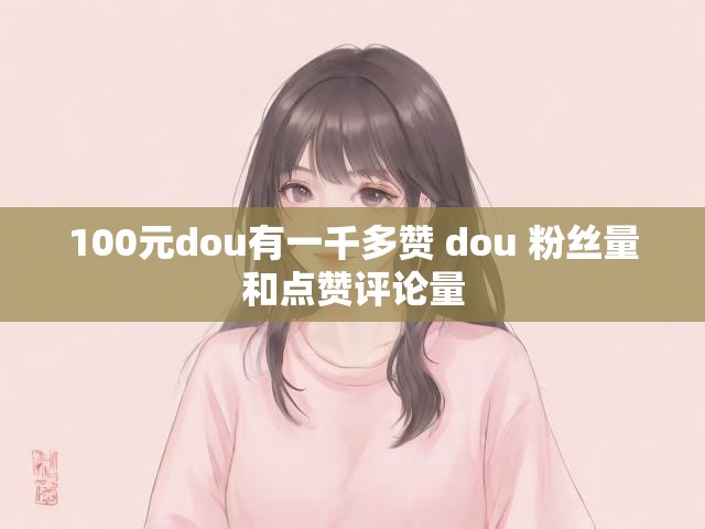 100元dou有一千多赞 dou 粉丝量和点赞评论量