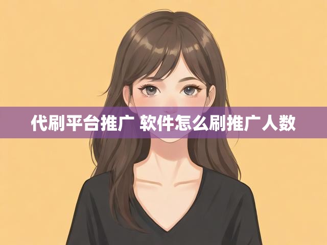 代刷平台推广 软件怎么刷推广人数