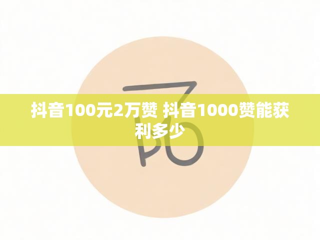 抖音100元2万赞 抖音1000赞能获利多少