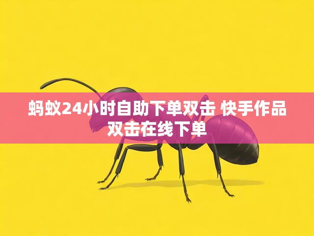 蚂蚁24小时自助下单双击 快手作品双击在线下单