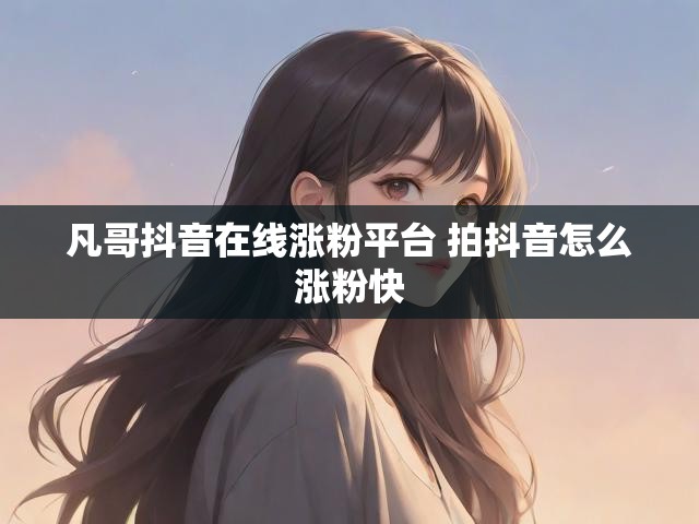 凡哥抖音在线涨粉平台 拍抖音怎么涨粉快