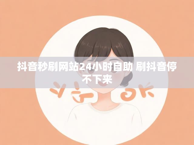 抖音秒刷网站24小时自助 刷抖音停不下来