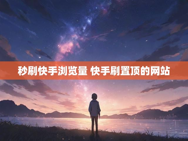 秒刷快手浏览量 快手刷置顶的网站