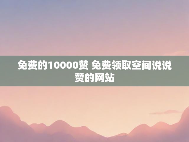免费的10000赞 免费领取空间说说赞的网站
