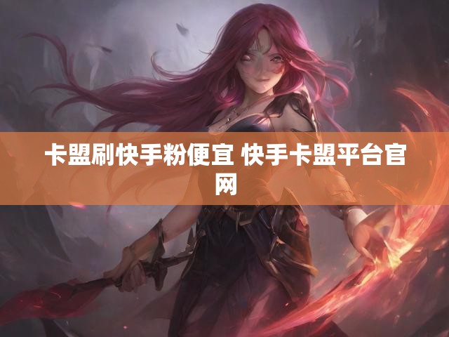 卡盟刷快手粉便宜 快手卡盟平台官网