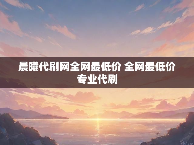 晨曦代刷网全网最低价 全网最低价专业代刷