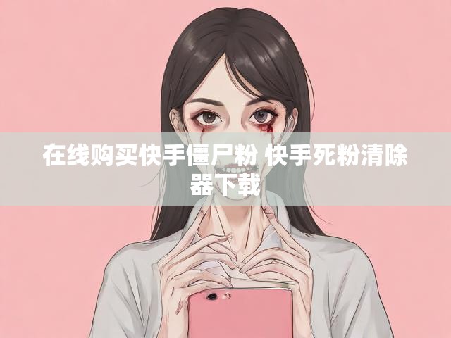在线购买快手僵尸粉 快手死粉清除器下载