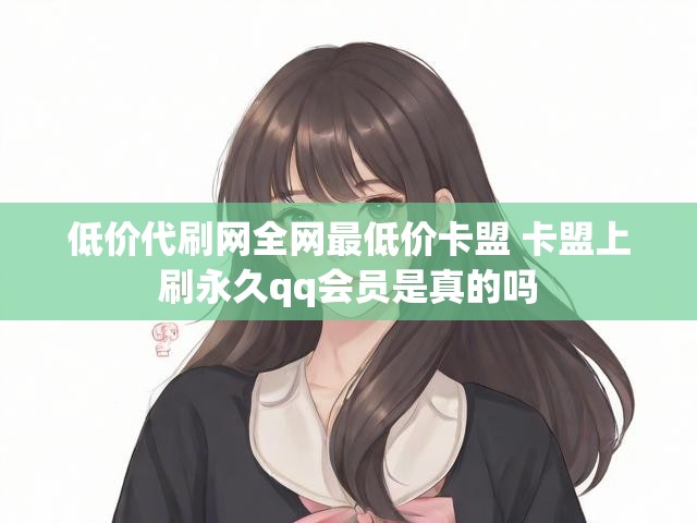 低价代刷网全网最低价卡盟 卡盟上刷永久qq会员是真的吗