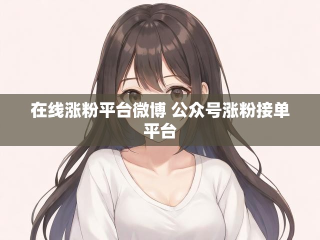 在线涨粉平台微博 公众号涨粉接单平台