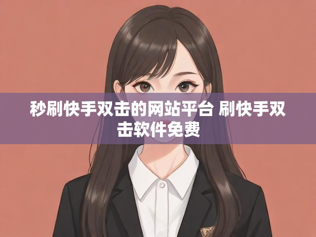 秒刷快手双击的网站平台 刷快手双击软件免费