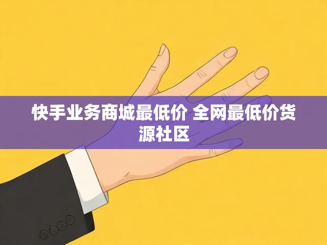 快手业务商城最低价 全网最低价货源社区