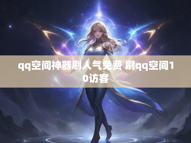 qq空间神器刷人气免费 刷qq空间10访客