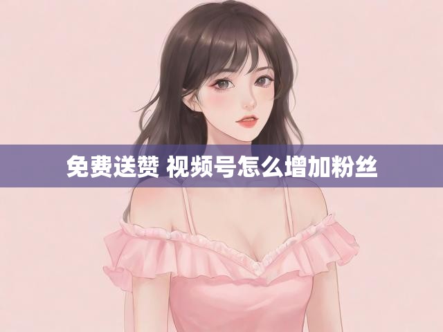 免费送赞 视频号怎么增加粉丝