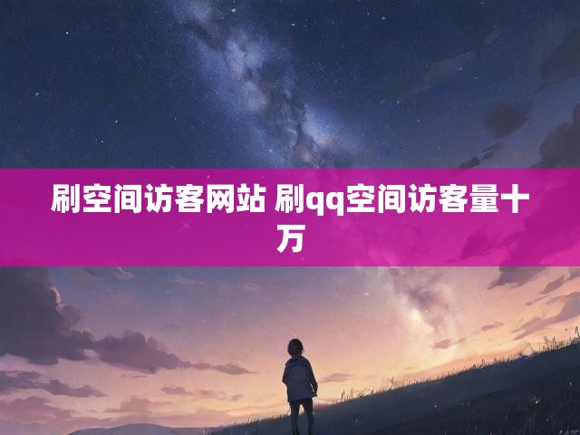 刷空间访客网站 刷qq空间访客量十万