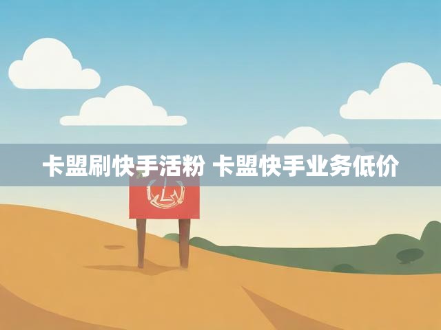 卡盟刷快手活粉 卡盟快手业务低价