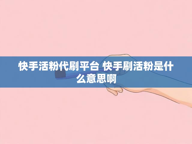 快手活粉代刷平台 快手刷活粉是什么意思啊
