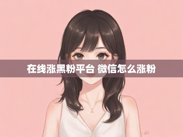 在线涨黑粉平台 微信怎么涨粉