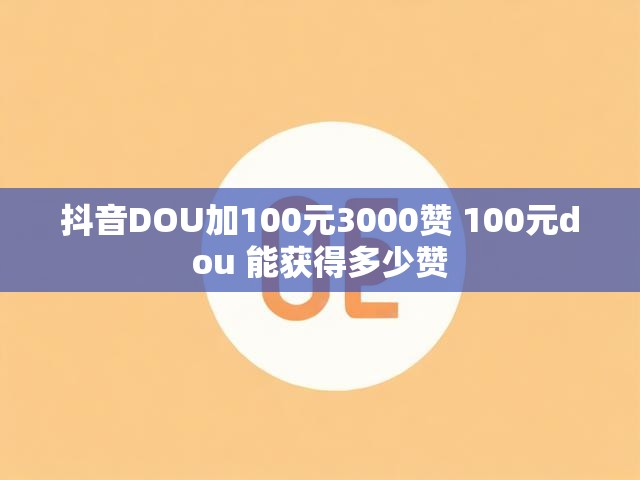 抖音DOU加100元3000赞 100元dou 能获得多少赞