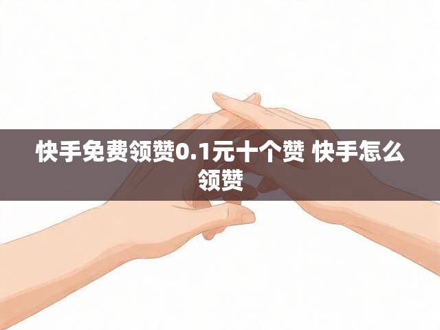 快手免费领赞0.1元十个赞 快手怎么领赞