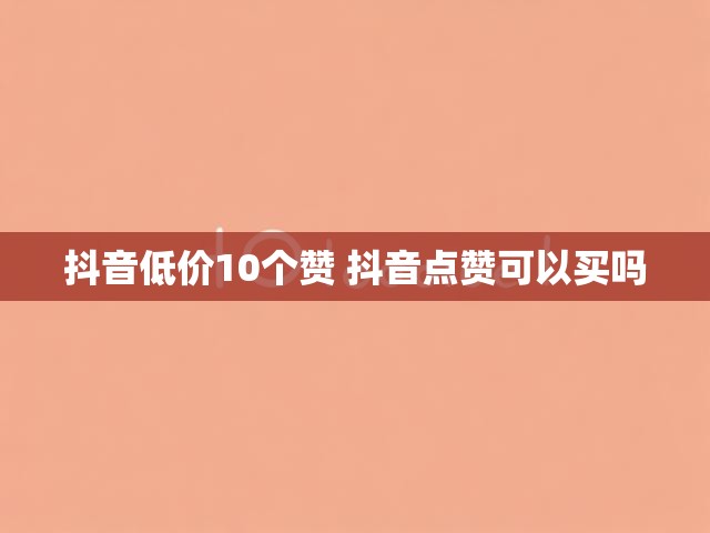 抖音低价10个赞 抖音点赞可以买吗