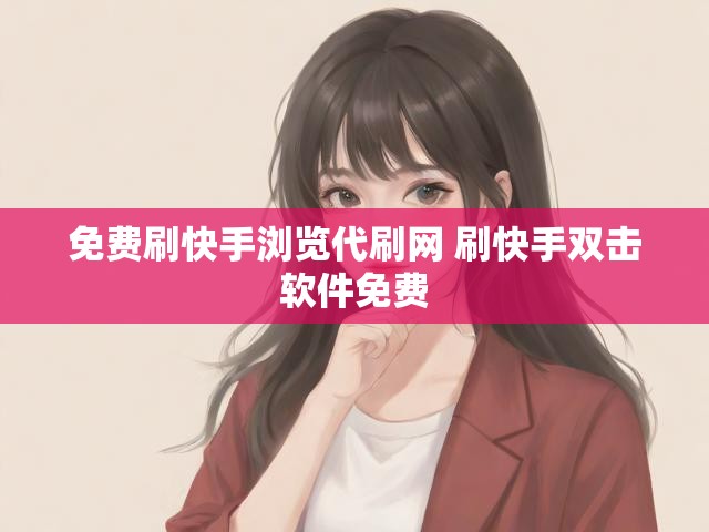 免费刷快手浏览代刷网 刷快手双击软件免费