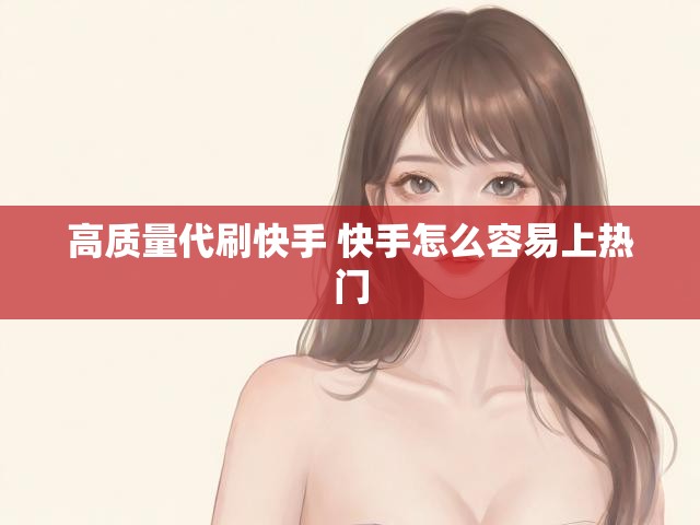 高质量代刷快手 快手怎么容易上热门