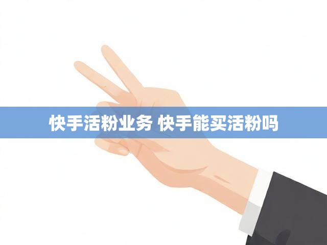 快手活粉业务 快手能买活粉吗