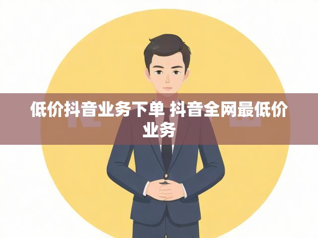 低价抖音业务下单 抖音全网最低价业务