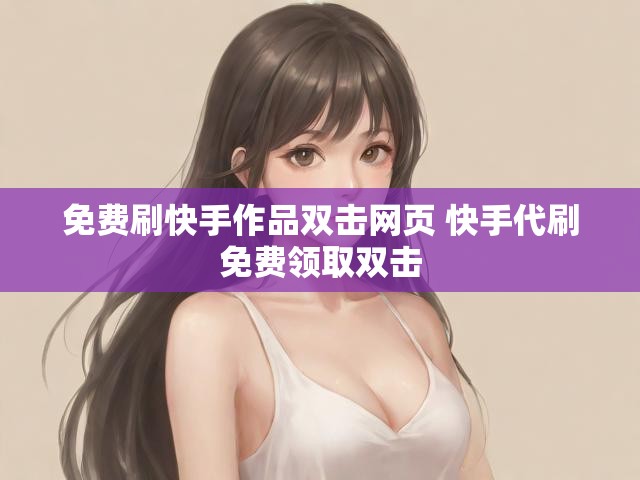 免费刷快手作品双击网页 快手代刷免费领取双击