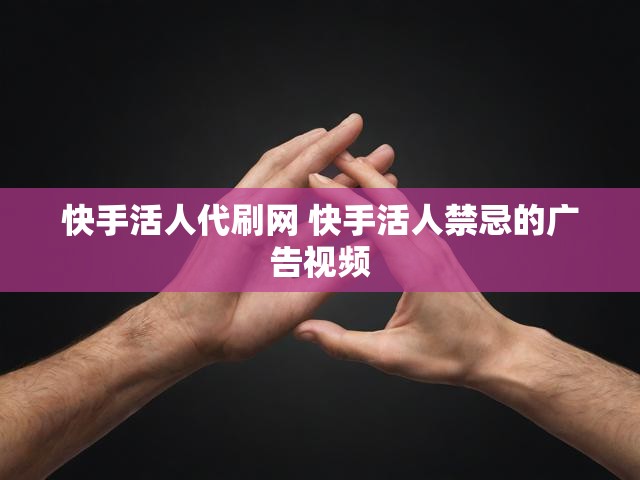 快手活人代刷网 快手活人禁忌的广告视频