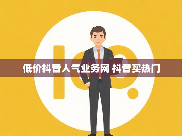 低价抖音人气业务网 抖音买热门