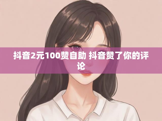 抖音2元100赞自助 抖音赞了你的评论