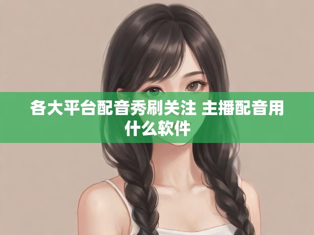 各大平台配音秀刷关注 主播配音用什么软件